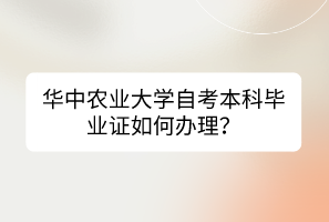 華中農(nóng)業(yè)大學(xué)自考本科畢業(yè)證如何辦理？