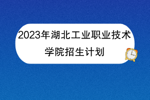 2023年湖北工業(yè)職業(yè)技術(shù)學(xué)院招生計劃