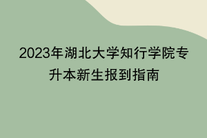 2023年湖北大學(xué)知行學(xué)院專升本新生報到指南