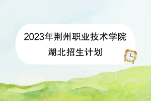 2023年荊州職業(yè)技術(shù)學院湖北招生計劃