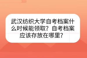 武漢紡織大學(xué)自考檔案什么時(shí)候能領(lǐng)??？自考檔案應(yīng)該存放在哪里？