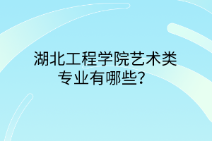 湖北工程學院藝術類專業(yè)有哪些？