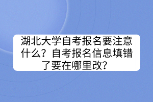 湖北大學(xué)自考報名要注意什么？自考報名信息填錯了要在哪里改？