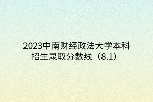 2023中南財經(jīng)政法大學(xué)本科招生錄取分?jǐn)?shù)線（8.1）