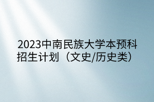 2023中南民族大學(xué)本預(yù)科招生計(jì)劃（文史/歷史類）