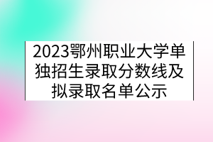 2023鄂州職業(yè)大學(xué)單獨招生錄取分數(shù)線及擬錄取名單公示