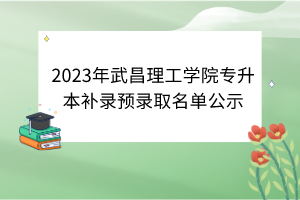 2023年武昌理工學(xué)院專升本補(bǔ)錄預(yù)錄取名單公示