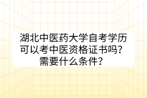 湖北中醫(yī)藥大學(xué)自考學(xué)歷可以考中醫(yī)資格證書嗎？需要什么條件？
