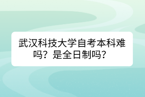 武漢科技大學(xué)自考本科難嗎？是全日制嗎？