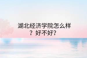 湖北經(jīng)濟(jì)學(xué)院怎么樣？好不好？