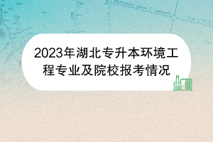 2023年湖北專(zhuān)升本環(huán)境工程專(zhuān)業(yè)及院校報(bào)考情況