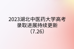 2023湖北中醫(yī)藥大學(xué)高考錄取進(jìn)展持續(xù)更新（7.26）