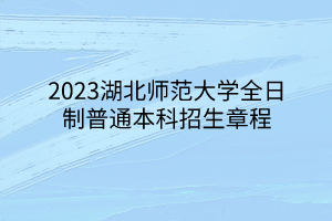 2023湖北師范大學(xué)全日制普通本科招生章程