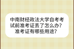 中南財(cái)經(jīng)政法大學(xué)自考考試前準(zhǔn)考證丟了怎么辦？準(zhǔn)考證有哪些用途？