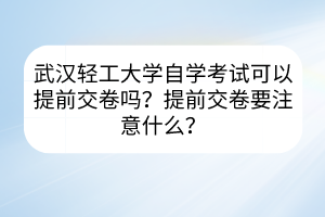 武漢輕工大學(xué)自學(xué)考試可以提前交卷嗎？提前交卷要注意什么？