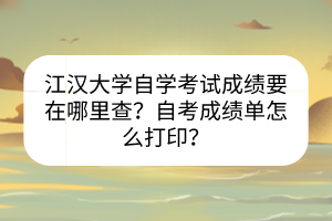 江漢大學(xué)自學(xué)考試成績(jī)要在哪里查？自考成績(jī)單怎么打??？