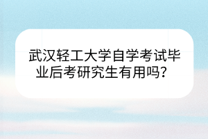 武漢輕工大學(xué)自學(xué)考試畢業(yè)后考研究生有用嗎？