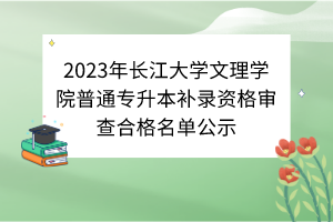 2023年長江大學(xué)文理學(xué)院普通專升本補錄資格審查合格名單公示