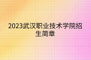 2023武漢職業(yè)技術(shù)學(xué)院招生簡(jiǎn)章