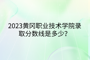 2023黃岡職業(yè)技術(shù)學(xué)院錄取分?jǐn)?shù)線是多少？