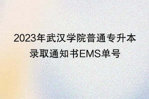 2023年武漢學(xué)院普通專(zhuān)升本錄取通知書(shū)EMS單號(hào)