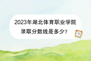 2023年湖北體育職業(yè)學(xué)院錄取分數(shù)線是多少？