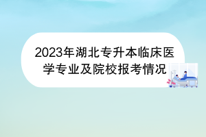 2023年湖北專升本臨床醫(yī)學(xué)專業(yè)及院校報考情況