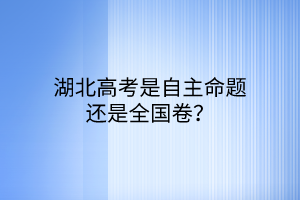 湖北高考是自主命題還是全國卷？