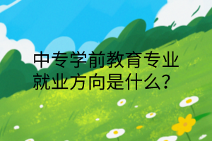 中專學(xué)前教育專業(yè)就業(yè)方向是什么？