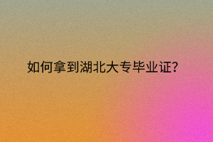 如何拿到湖北大專畢業(yè)證？