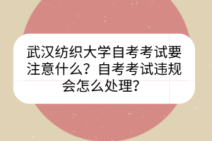 武漢紡織大學(xué)自考考試要注意什么？自考考試違規(guī)會怎么處理？