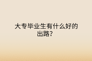 大專畢業(yè)生有什么好的出路？