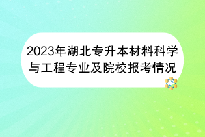 2023年湖北專升本材料科學(xué)與工程專業(yè)及院校報考情況