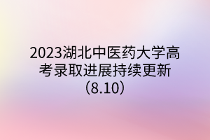 2023湖北中醫(yī)藥大學(xué)高考錄取進展持續(xù)更新（8.10）