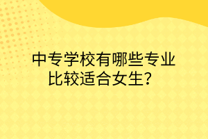 中專學(xué)校有哪些專業(yè)比較適合女生？