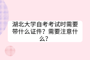 湖北大學(xué)自考考試時(shí)需要帶什么證件？需要注意什么？