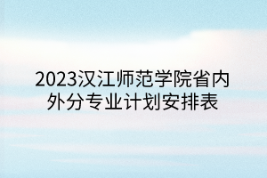 2023漢江師范學(xué)院省內(nèi)外分專(zhuān)業(yè)計(jì)劃安排表