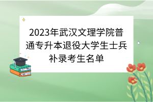 2023年武漢文理學(xué)院普通專升本退役大學(xué)生士兵補(bǔ)錄考生名單