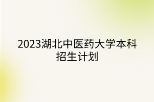 2023湖北中醫(yī)藥大學(xué)本科招生計(jì)劃