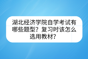 湖北經(jīng)濟(jì)學(xué)院自學(xué)考試有哪些題型？復(fù)習(xí)時(shí)該怎么選用教材？