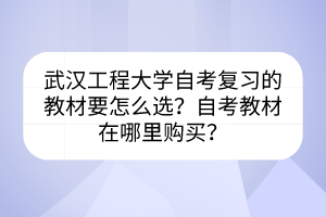 武漢工程大學(xué)自考復(fù)習(xí)的教材要怎么選？自考教材在哪里購買？