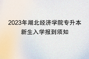 2023年湖北經(jīng)濟學院專升本新生入學報到須知