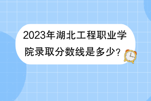 2023年湖北工程職業(yè)學(xué)院錄取分?jǐn)?shù)線是多少？