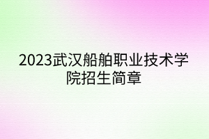 2023武漢船舶職業(yè)技術學院招生簡章