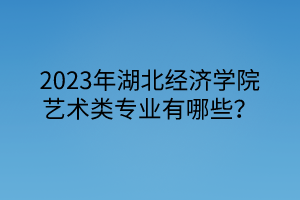 2023年湖北經(jīng)濟學(xué)院藝術(shù)類專業(yè)有哪些？