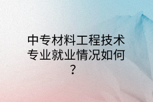 中專材料工程技術(shù)專業(yè)就業(yè)情況如何？