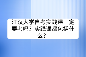江漢大學(xué)自考實(shí)踐課一定要考嗎？實(shí)踐課都包括什么？