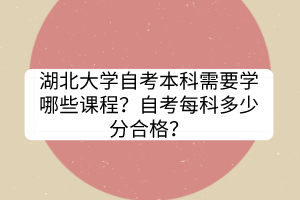 湖北大學(xué)自考本科需要學(xué)哪些課程？自考每科多少分合格？