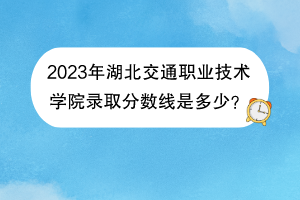 2023年湖北交通職業(yè)技術(shù)學(xué)院錄取分數(shù)線是多少？