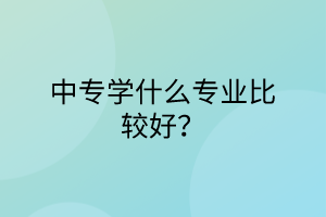 中專學什么專業(yè)比較好？